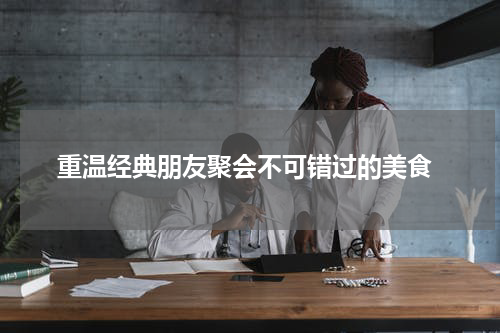  重温经典朋友聚会不可错过的美食