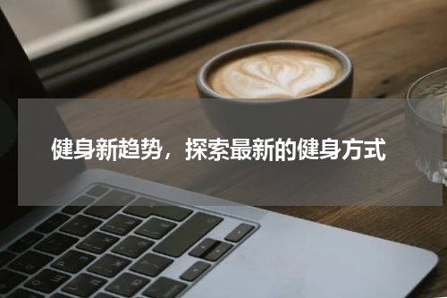  健身新趋势，探索最新的健身方式