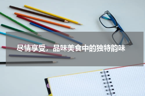  尽情享受，品味美食中的独特韵味