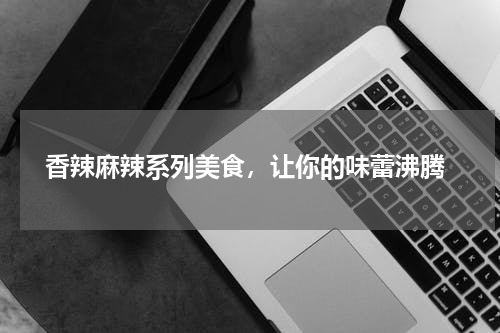  香辣麻辣系列美食，让你的味蕾沸腾
