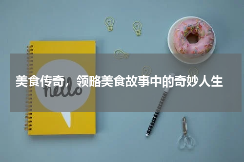  美食传奇，领略美食故事中的奇妙人生