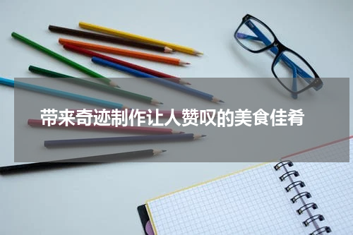  带来奇迹制作让人赞叹的美食佳肴