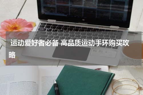  运动爱好者必备 高品质运动手环购买攻略