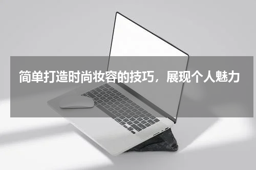  简单打造时尚妆容的技巧，展现个人魅力 