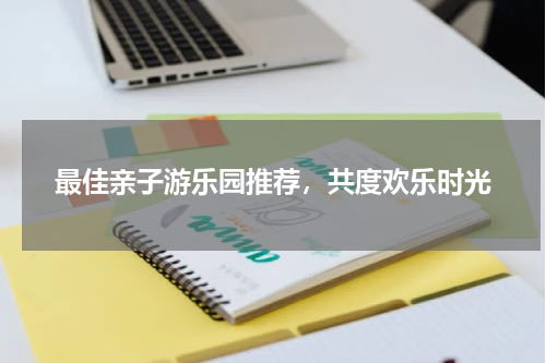 最佳亲子游乐园推荐，共度欢乐时光