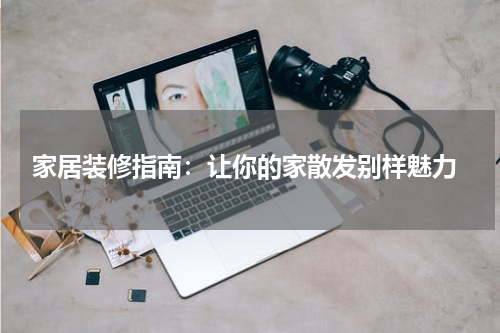  家居装修指南：让你的家散发别样魅力