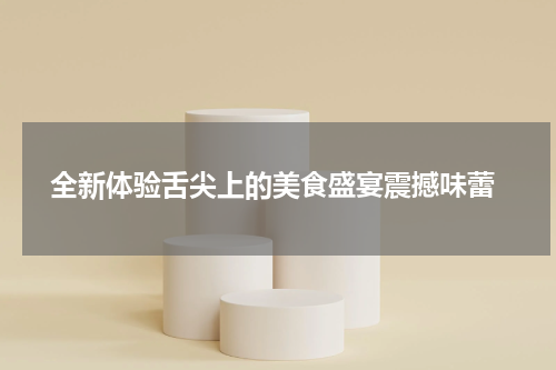  全新体验舌尖上的美食盛宴震撼味蕾