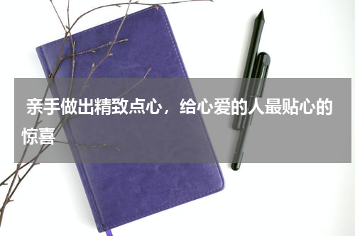  亲手做出精致点心，给心爱的人最贴心的惊喜