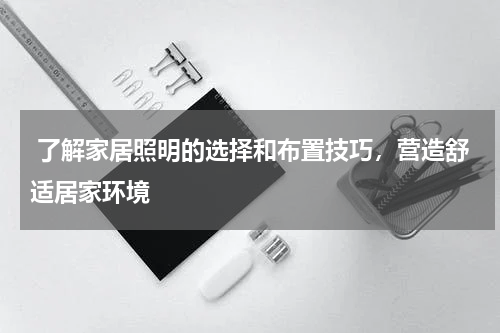  了解家居照明的选择和布置技巧，营造舒适居家环境