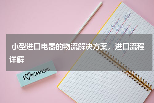 小型进口电器的物流解决方案，进口流程详解