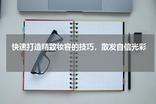  快速打造精致妆容的技巧，散发自信光彩 
