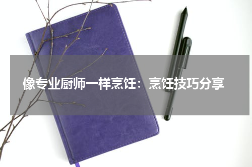  像专业厨师一样烹饪：烹饪技巧分享
