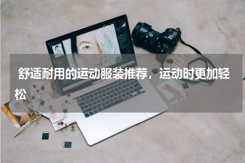  舒适耐用的运动服装推荐，运动时更加轻松