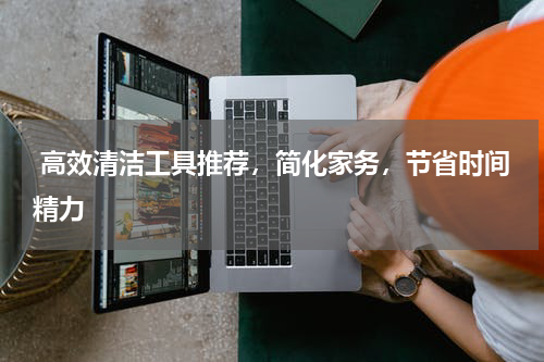 高效清洁工具推荐，简化家务，节省时间精力