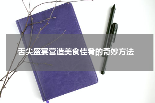  舌尖盛宴营造美食佳肴的奇妙方法