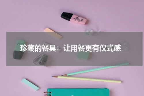  珍藏的餐具：让用餐更有仪式感