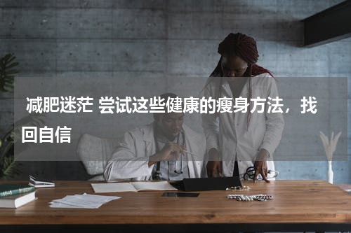  减肥迷茫 尝试这些健康的瘦身方法，找回自信