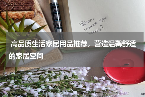 高品质生活家居用品推荐，营造温馨舒适的家居空间