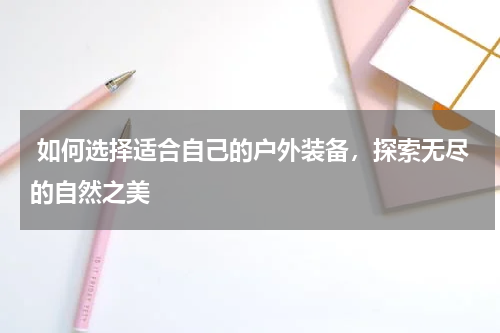  如何选择适合自己的户外装备，探索无尽的自然之美