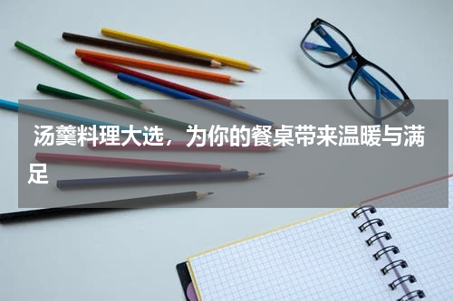  汤羹料理大选，为你的餐桌带来温暖与满足