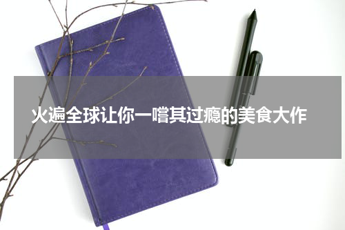  火遍全球让你一嚐其过瘾的美食大作