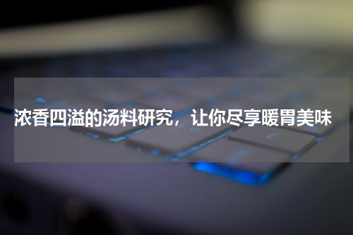 浓香四溢的汤料研究，让你尽享暖胃美味