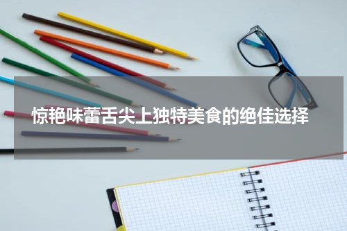  惊艳味蕾舌尖上独特美食的绝佳选择