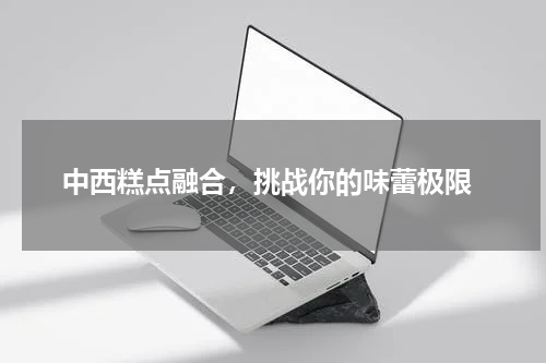  中西糕点融合，挑战你的味蕾极限