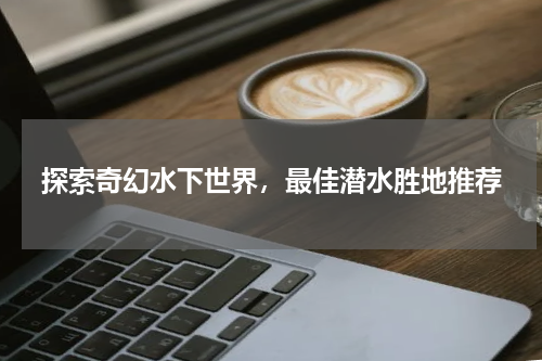 探索奇幻水下世界，最佳潜水胜地推荐
