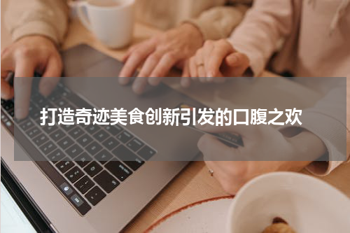  打造奇迹美食创新引发的口腹之欢