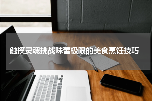  触摸灵魂挑战味蕾极限的美食烹饪技巧