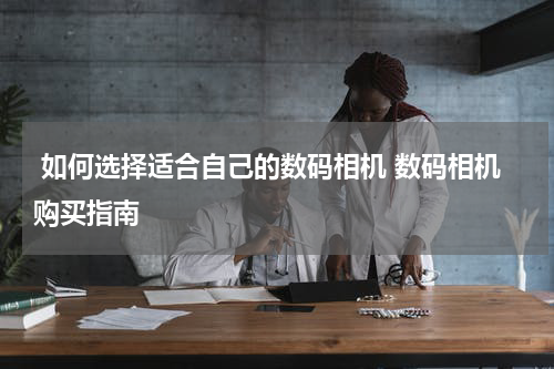  如何选择适合自己的数码相机 数码相机购买指南