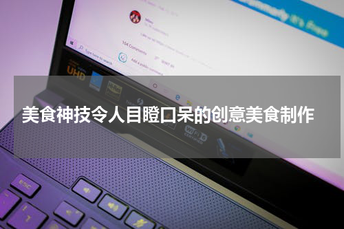  美食神技令人目瞪口呆的创意美食制作