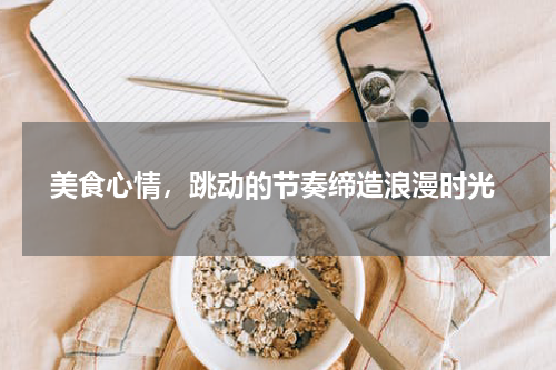  美食心情，跳动的节奏缔造浪漫时光