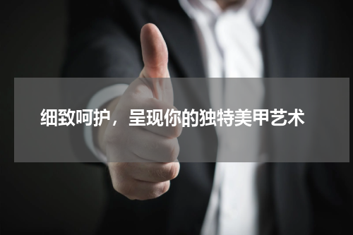  细致呵护，呈现你的独特美甲艺术