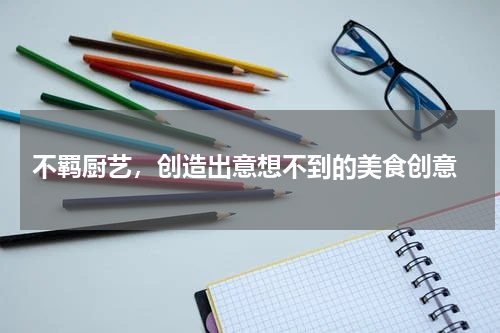  不羁厨艺，创造出意想不到的美食创意