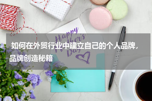  如何在外贸行业中建立自己的个人品牌，品牌创造秘籍