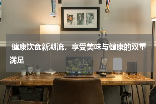  健康饮食新潮流，享受美味与健康的双重满足