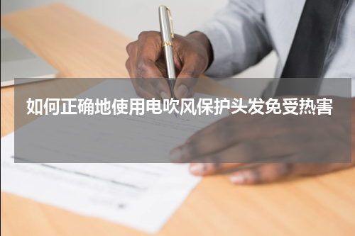  如何正确地使用电吹风保护头发免受热害 