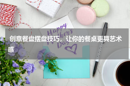  创意餐盘摆盘技巧，让你的餐桌更具艺术感