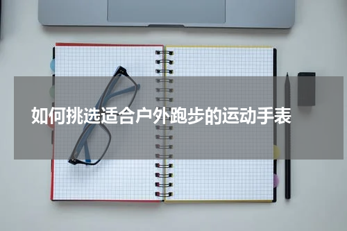  如何挑选适合户外跑步的运动手表 