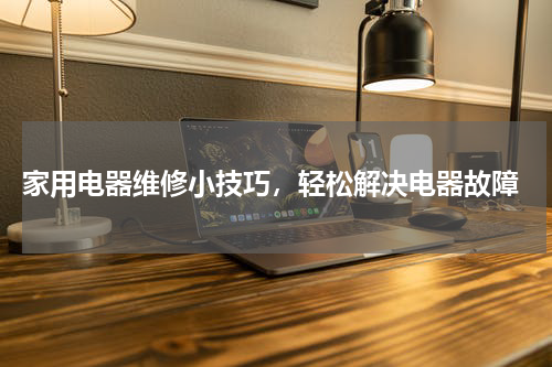  家用电器维修小技巧，轻松解决电器故障
