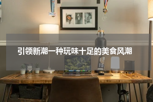  引领新潮一种玩味十足的美食风潮