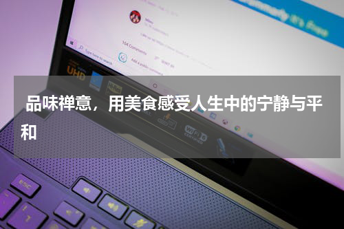  品味禅意，用美食感受人生中的宁静与平和