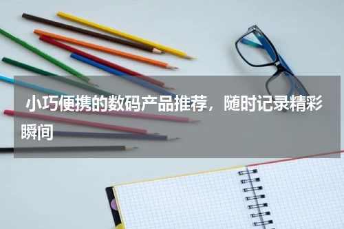  小巧便携的数码产品推荐，随时记录精彩瞬间