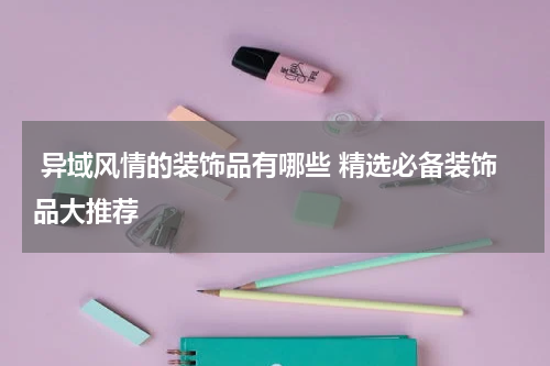  异域风情的装饰品有哪些 精选必备装饰品大推荐