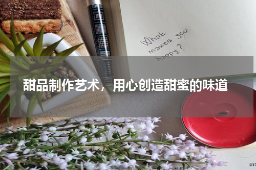  甜品制作艺术，用心创造甜蜜的味道