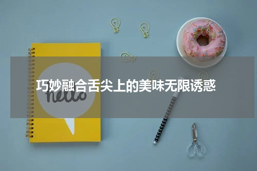  巧妙融合舌尖上的美味无限诱惑