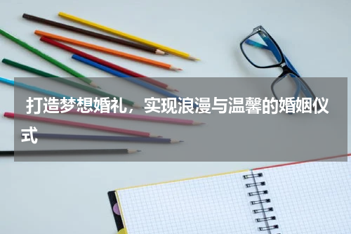  打造梦想婚礼，实现浪漫与温馨的婚姻仪式
