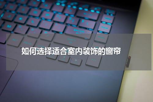  如何选择适合室内装饰的窗帘 